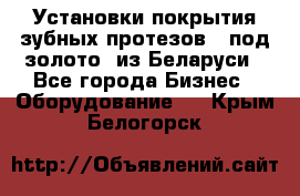 Установки покрытия зубных протезов  “под золото“ из Беларуси - Все города Бизнес » Оборудование   . Крым,Белогорск